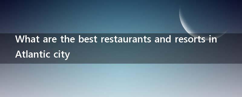 What are the best restaurants and resorts in Atlantic city?